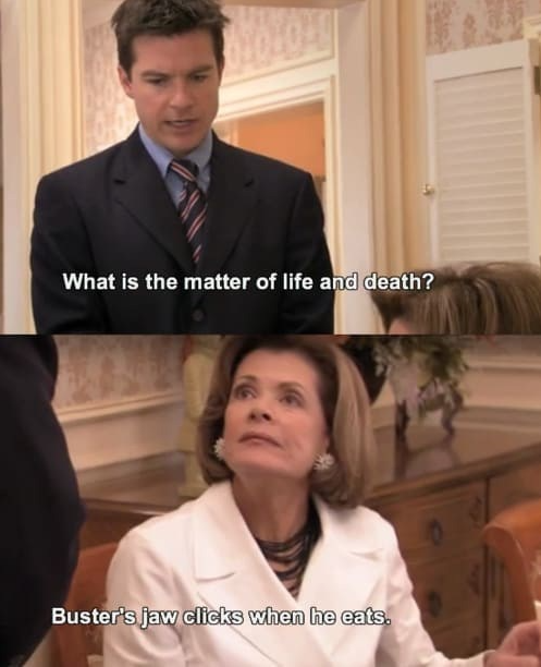 Arrested Development: 'What is the matter of life and death?' / 'Buster's jaw clicks when he eats.'