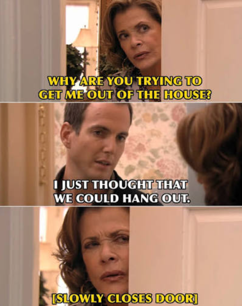 Arrested Development: 'Why are you trying to get me out of the house?' / 'I just thought we could hang out.' / [slowly closes door]