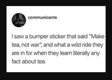 A tweet: 'I saw a bumper sticker that said Make tea, not war, and what a wild ride they are in for when they learn literally any fact about tea.'